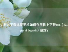 lol怎么下载比赛手机如何在手机上下载LOL（League of Legends）游戏？