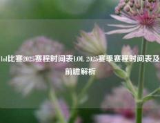 lol比赛2025赛程时间表LOL 2025赛季赛程时间表及前瞻解析