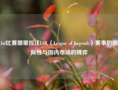 lol比赛哪里投注LOL（League of Legends）赛事的国际性与国内市场的博弈