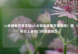 lol全明星竞猜答案LOL全明星竞猜答案揭晓！揭秘史上最热门的英雄组合