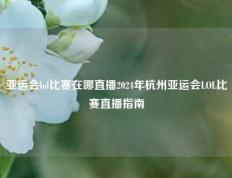 亚运会lol比赛在哪直播2024年杭州亚运会LOL比赛直播指南