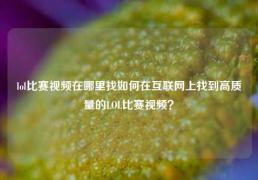 lol比赛视频在哪里找如何在互联网上找到高质量的LOL比赛视频？