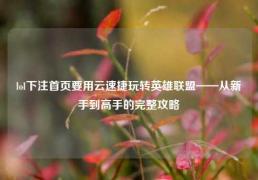 lol下注首页要用云速捷玩转英雄联盟——从新手到高手的完整攻略
