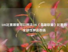 LOL比赛哪里可以押注LOL（英雄联盟）比赛的全球性押注市场
