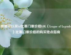哪里可以买lol比赛门票价格LOL（League of Legends）比赛门票价格的购买地点指南