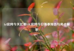 lol官网今天比赛LOL官网今日赛事预告与亮点解析