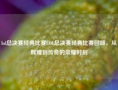 lol总决赛经典比赛LOL总决赛经典比赛回顾，从辉煌到传奇的荣耀时刻