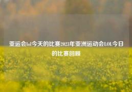 亚运会lol今天的比赛2023年亚洲运动会LOL今日的比赛回顾
