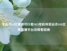 亚运会lol比赛哪可以看2023年杭州亚运会LOL比赛直播平台及观看指南