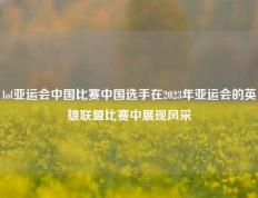 lol亚运会中国比赛中国选手在2023年亚运会的英雄联盟比赛中展现风采