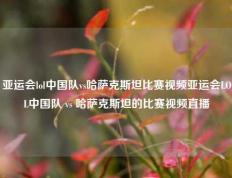 亚运会lol中国队vs哈萨克斯坦比赛视频亚运会LOL中国队 vs 哈萨克斯坦的比赛视频直播