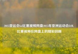2025亚运会lol比赛视频网盘2025年亚洲运动会LOL比赛视频在网盘上的精彩回顾