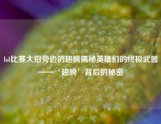 lol比赛大招旁边的翅膀揭秘英雄们的终极武器——‘翅膀’背后的秘密