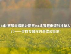 lol比赛服申请地址探索LOL比赛服申请的神秘大门——寻找专属你的英雄装备吧！