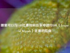 哪里可以压LOL比赛如何在家中进行LOL（League of Legends）比赛的指南