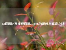 lol直播比赛视频直播rngRNG的崛起与辉煌之路