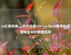 lol比赛购票app游戏购票APP——为LOL赛事粉丝量身定制的便捷选择