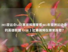 2025亚运会lol比赛视频哪里看2025年亚洲运动会的英雄联盟（LOL）比赛视频在哪里观看？