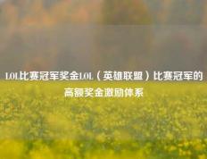 LOL比赛冠军奖金LOL（英雄联盟）比赛冠军的高额奖金激励体系