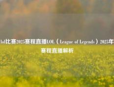 lol比赛2025赛程直播LOL（League of Legends）2025年赛程直播解析