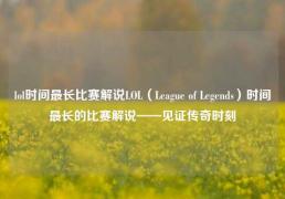 lol时间最长比赛解说LOL（League of Legends）时间最长的比赛解说——见证传奇时刻