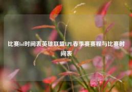 比赛lol时间表英雄联盟LPL春季赛赛程与比赛时间表
