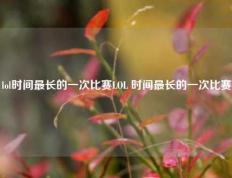 lol时间最长的一次比赛LOL 时间最长的一次比赛