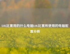 LOL比赛用的什么电脑LOL比赛所使用的电脑配置分析