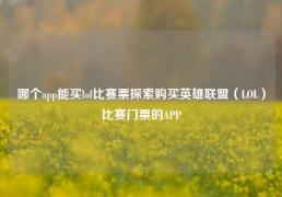 哪个app能买lol比赛票探索购买英雄联盟（LOL）比赛门票的APP
