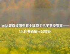 LOL比赛直播哪里看全球顶尖电子竞技赛事——LOL比赛直播平台推荐