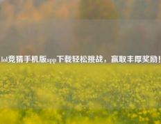 lol竞猜手机版app下载轻松挑战，赢取丰厚奖励！