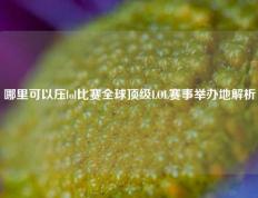 哪里可以压lol比赛全球顶级LOL赛事举办地解析
