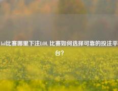 lol比赛哪里下注LOL 比赛如何选择可靠的投注平台？