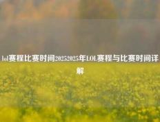 lol赛程比赛时间20252025年LOL赛程与比赛时间详解