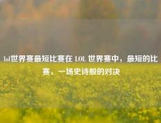 lol世界赛最短比赛在 LOL 世界赛中，最短的比赛，一场史诗般的对决