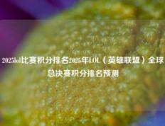 2025lol比赛积分排名2025年LOL（英雄联盟）全球总决赛积分排名预测