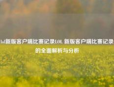 lol新版客户端比赛记录LOL 新版客户端比赛记录的全面解析与分析