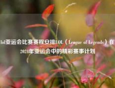 lol亚运会比赛赛程安排LOL（League of Legends）在2024年亚运会中的精彩赛事计划