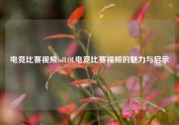 电竞比赛视频lolLOL电竞比赛视频的魅力与启示