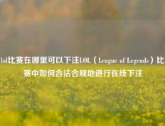 lol比赛在哪里可以下注LOL（League of Legends）比赛中如何合法合规地进行在线下注