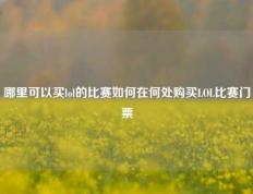 哪里可以买lol的比赛如何在何处购买LOL比赛门票