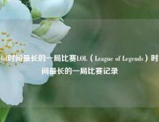 lol时间最长的一局比赛LOL（League of Legends）时间最长的一局比赛记录