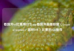 看国外lol比赛用什么app看国外英雄联盟（League of Legends，简称LOL）比赛的App推荐
