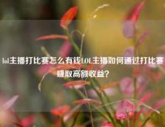 lol主播打比赛怎么有钱LOL主播如何通过打比赛赚取高额收益？