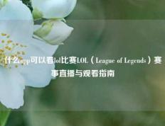 什么app可以看lol比赛LOL（League of Legends）赛事直播与观看指南