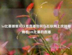 lol比赛哪里可以看直播如何在互联网上找到和观看LOL比赛的直播