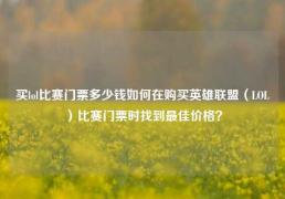 买lol比赛门票多少钱如何在购买英雄联盟（LOL）比赛门票时找到最佳价格？