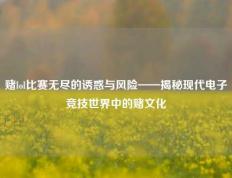 赌lol比赛无尽的诱惑与风险——揭秘现代电子竞技世界中的赌文化
