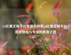 lol比赛正规平台有哪些探索lol比赛正规平台，选择安全与专业的胜者之路