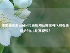 哪里能看亚运会lol比赛视频在哪里可以观看亚运会的LOL比赛视频？